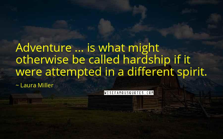 Laura Miller Quotes: Adventure ... is what might otherwise be called hardship if it were attempted in a different spirit.