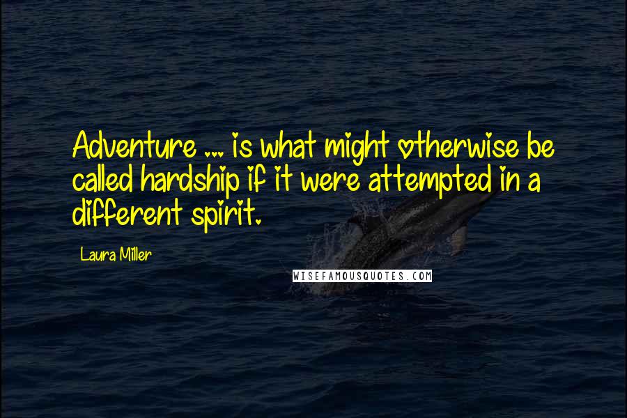 Laura Miller Quotes: Adventure ... is what might otherwise be called hardship if it were attempted in a different spirit.