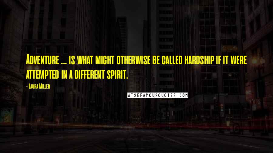 Laura Miller Quotes: Adventure ... is what might otherwise be called hardship if it were attempted in a different spirit.