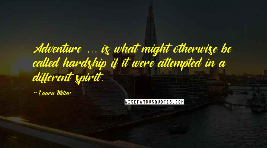 Laura Miller Quotes: Adventure ... is what might otherwise be called hardship if it were attempted in a different spirit.