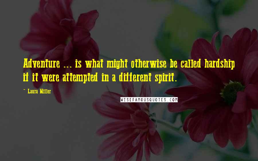 Laura Miller Quotes: Adventure ... is what might otherwise be called hardship if it were attempted in a different spirit.