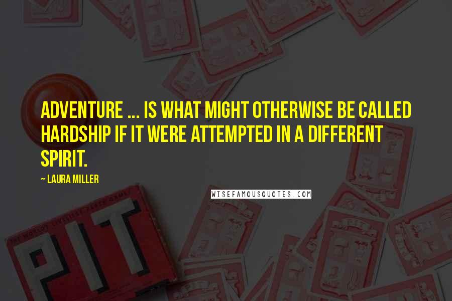 Laura Miller Quotes: Adventure ... is what might otherwise be called hardship if it were attempted in a different spirit.