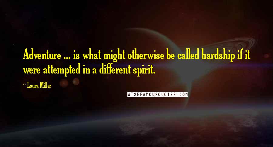 Laura Miller Quotes: Adventure ... is what might otherwise be called hardship if it were attempted in a different spirit.