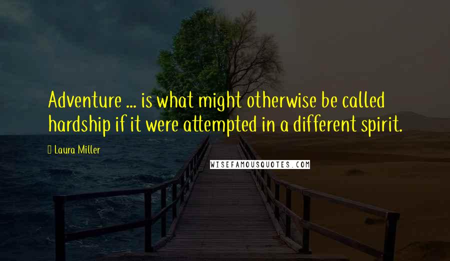 Laura Miller Quotes: Adventure ... is what might otherwise be called hardship if it were attempted in a different spirit.