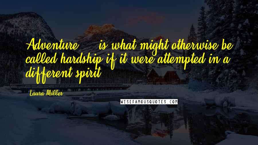 Laura Miller Quotes: Adventure ... is what might otherwise be called hardship if it were attempted in a different spirit.