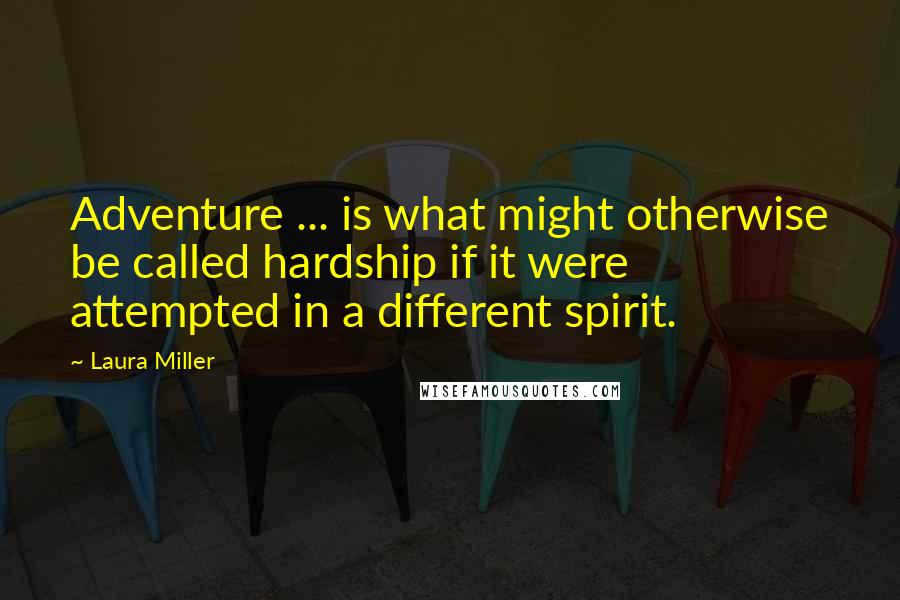 Laura Miller Quotes: Adventure ... is what might otherwise be called hardship if it were attempted in a different spirit.