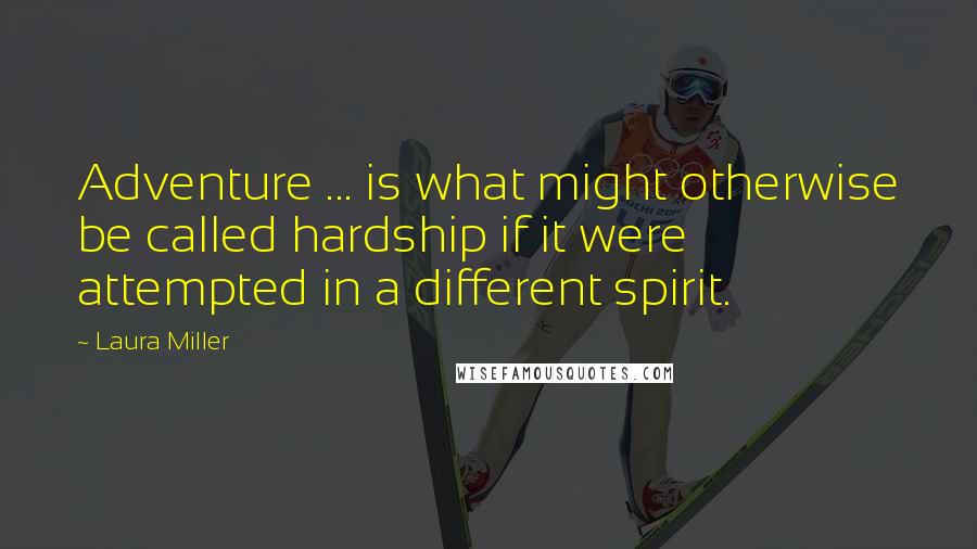 Laura Miller Quotes: Adventure ... is what might otherwise be called hardship if it were attempted in a different spirit.