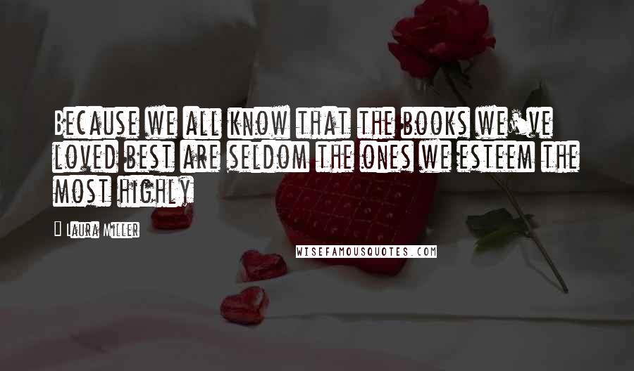 Laura Miller Quotes: Because we all know that the books we've loved best are seldom the ones we esteem the most highly