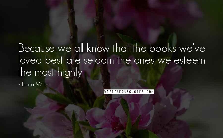 Laura Miller Quotes: Because we all know that the books we've loved best are seldom the ones we esteem the most highly