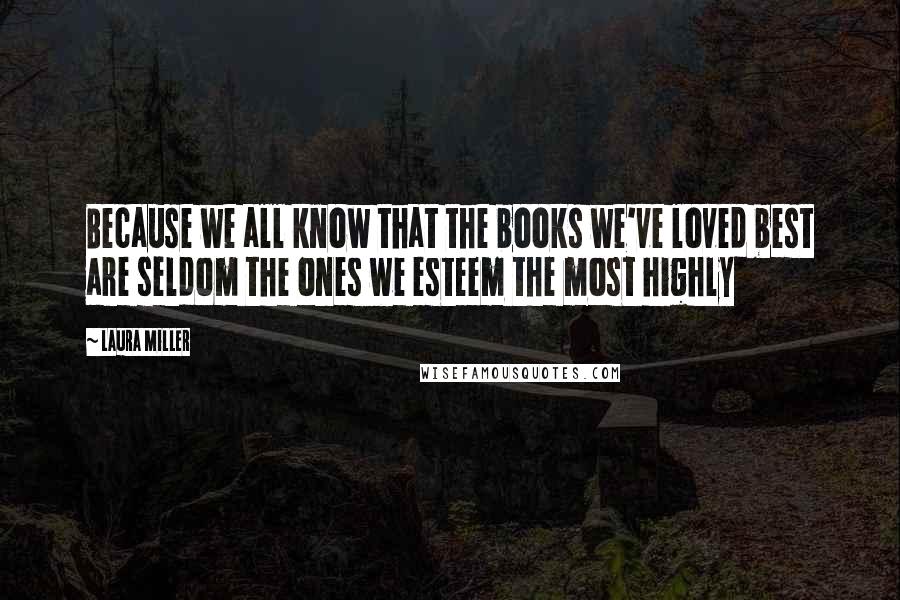 Laura Miller Quotes: Because we all know that the books we've loved best are seldom the ones we esteem the most highly