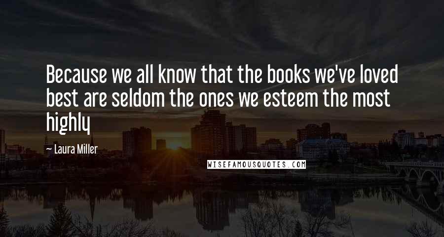 Laura Miller Quotes: Because we all know that the books we've loved best are seldom the ones we esteem the most highly