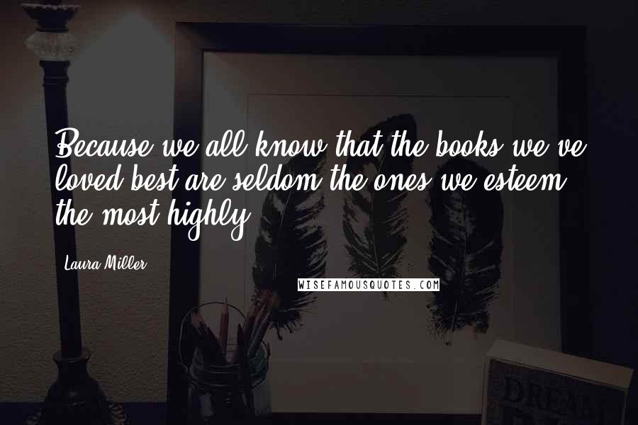 Laura Miller Quotes: Because we all know that the books we've loved best are seldom the ones we esteem the most highly