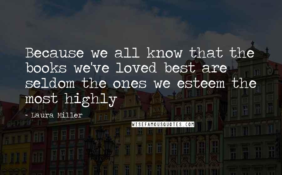 Laura Miller Quotes: Because we all know that the books we've loved best are seldom the ones we esteem the most highly