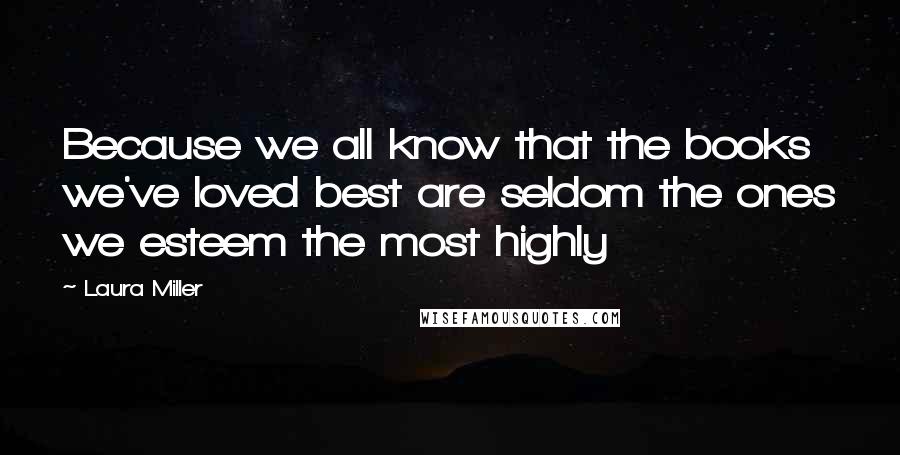 Laura Miller Quotes: Because we all know that the books we've loved best are seldom the ones we esteem the most highly