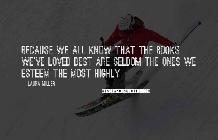 Laura Miller Quotes: Because we all know that the books we've loved best are seldom the ones we esteem the most highly