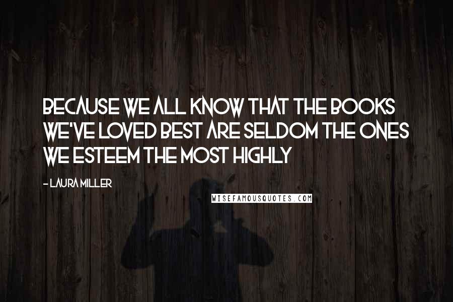 Laura Miller Quotes: Because we all know that the books we've loved best are seldom the ones we esteem the most highly