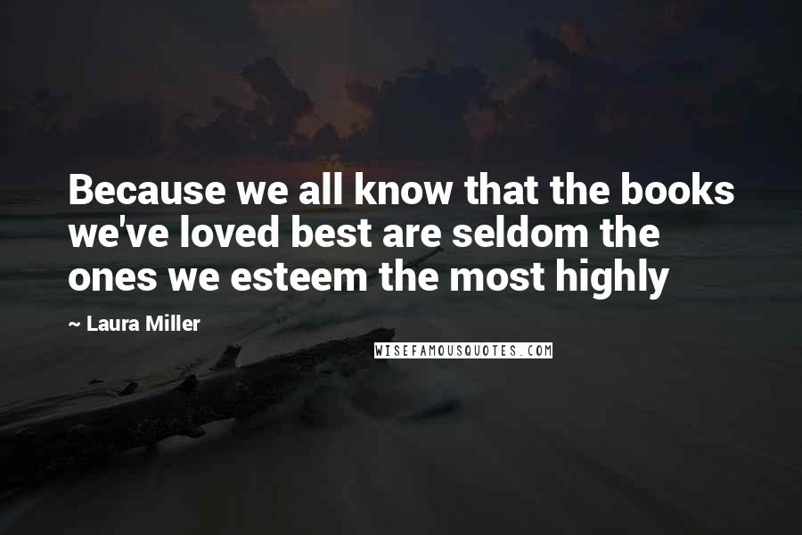 Laura Miller Quotes: Because we all know that the books we've loved best are seldom the ones we esteem the most highly
