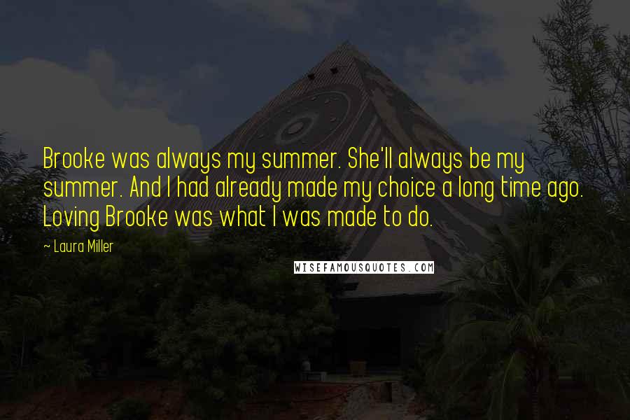 Laura Miller Quotes: Brooke was always my summer. She'll always be my summer. And I had already made my choice a long time ago. Loving Brooke was what I was made to do.