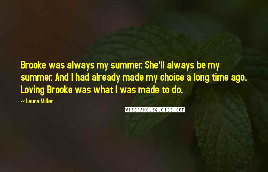 Laura Miller Quotes: Brooke was always my summer. She'll always be my summer. And I had already made my choice a long time ago. Loving Brooke was what I was made to do.