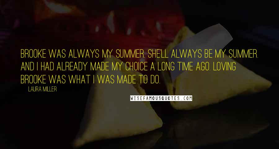 Laura Miller Quotes: Brooke was always my summer. She'll always be my summer. And I had already made my choice a long time ago. Loving Brooke was what I was made to do.