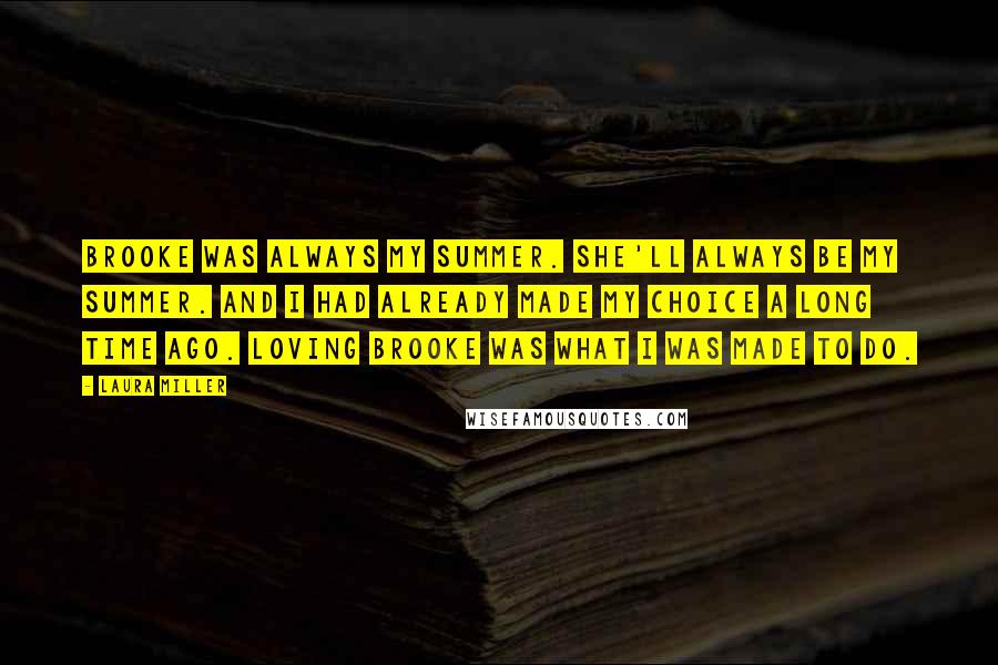 Laura Miller Quotes: Brooke was always my summer. She'll always be my summer. And I had already made my choice a long time ago. Loving Brooke was what I was made to do.