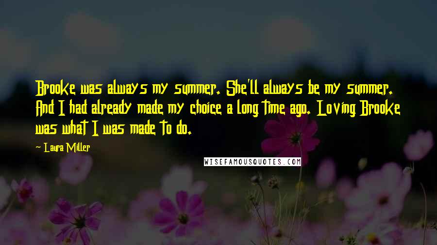 Laura Miller Quotes: Brooke was always my summer. She'll always be my summer. And I had already made my choice a long time ago. Loving Brooke was what I was made to do.