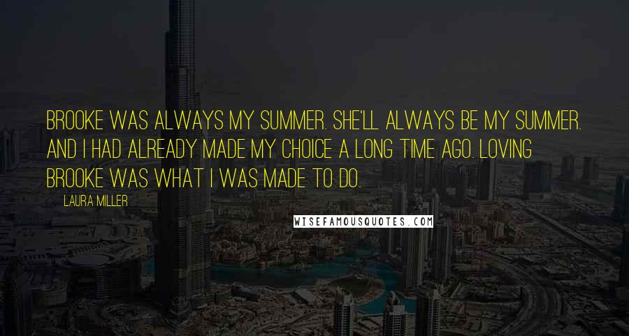 Laura Miller Quotes: Brooke was always my summer. She'll always be my summer. And I had already made my choice a long time ago. Loving Brooke was what I was made to do.