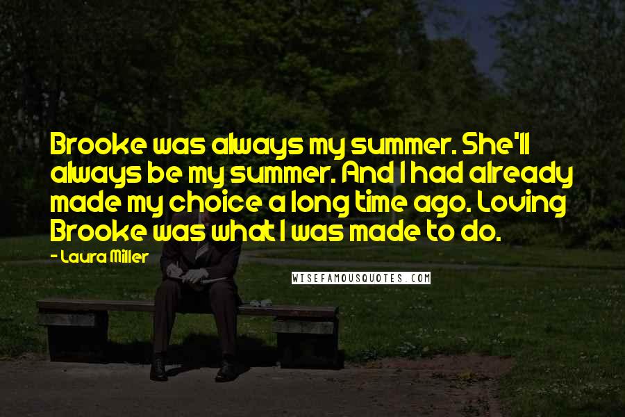 Laura Miller Quotes: Brooke was always my summer. She'll always be my summer. And I had already made my choice a long time ago. Loving Brooke was what I was made to do.