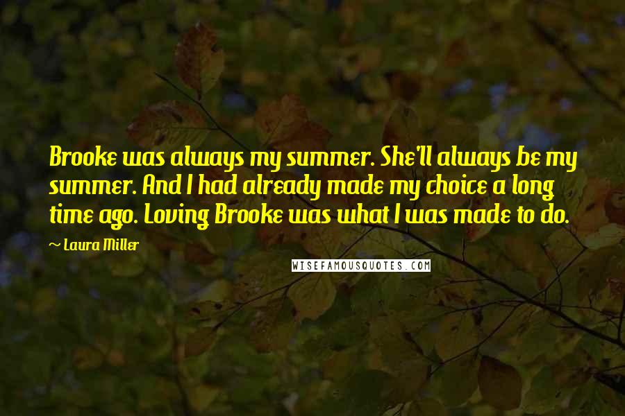 Laura Miller Quotes: Brooke was always my summer. She'll always be my summer. And I had already made my choice a long time ago. Loving Brooke was what I was made to do.