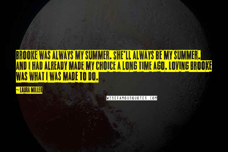 Laura Miller Quotes: Brooke was always my summer. She'll always be my summer. And I had already made my choice a long time ago. Loving Brooke was what I was made to do.