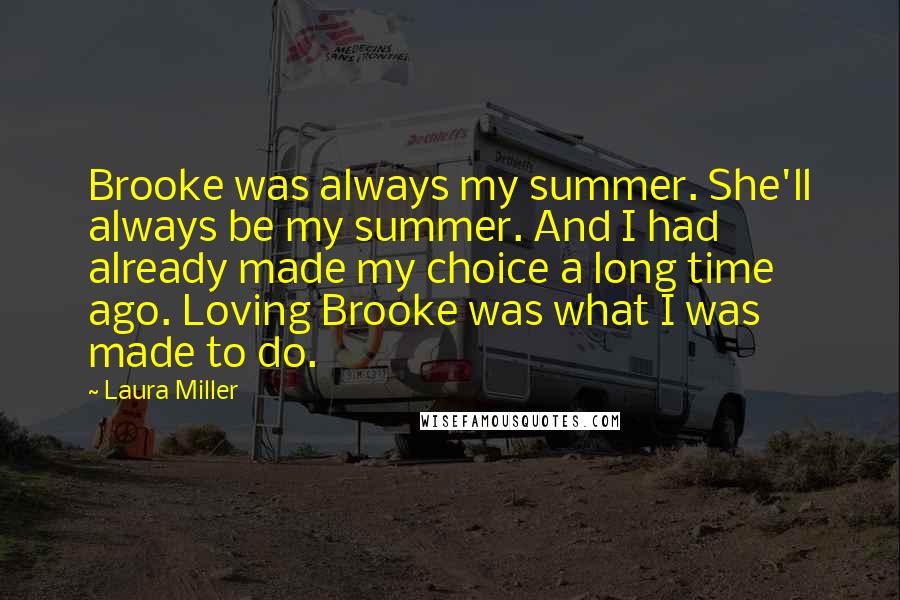 Laura Miller Quotes: Brooke was always my summer. She'll always be my summer. And I had already made my choice a long time ago. Loving Brooke was what I was made to do.