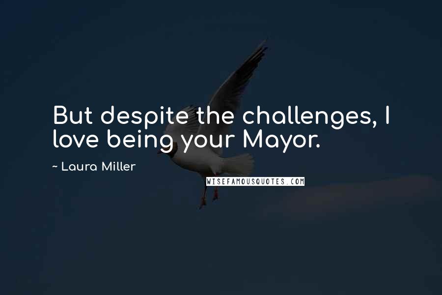 Laura Miller Quotes: But despite the challenges, I love being your Mayor.