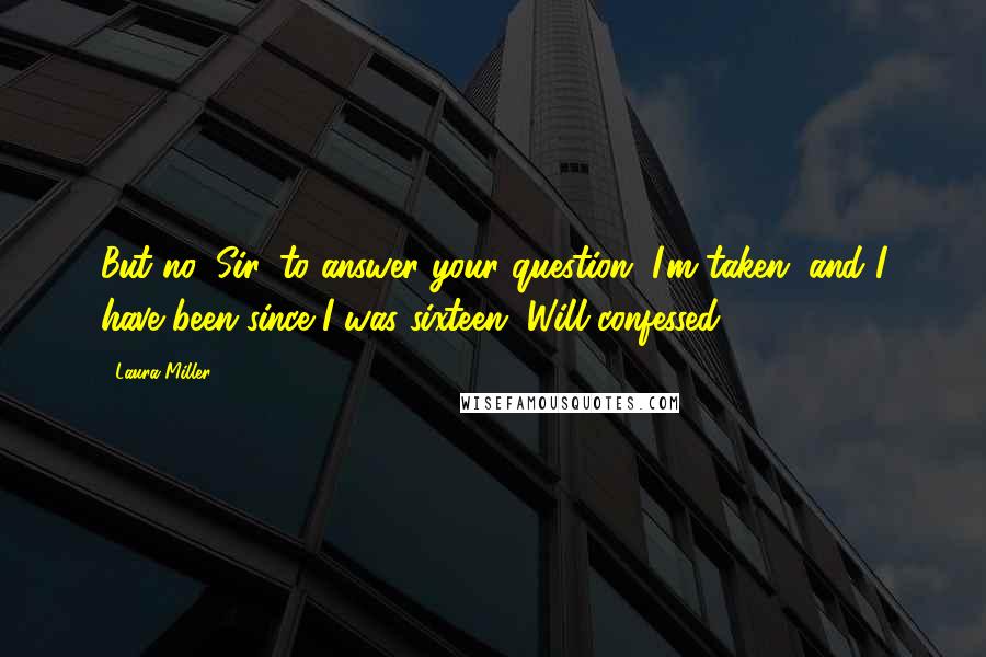 Laura Miller Quotes: But no, Sir, to answer your question. I'm taken, and I have been since I was sixteen, Will confessed