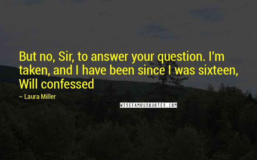 Laura Miller Quotes: But no, Sir, to answer your question. I'm taken, and I have been since I was sixteen, Will confessed