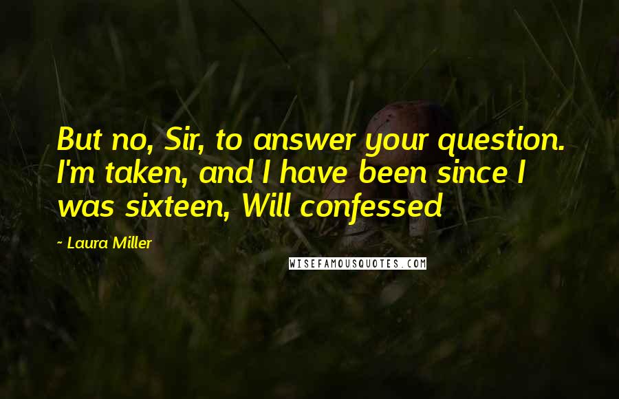 Laura Miller Quotes: But no, Sir, to answer your question. I'm taken, and I have been since I was sixteen, Will confessed