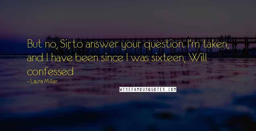 Laura Miller Quotes: But no, Sir, to answer your question. I'm taken, and I have been since I was sixteen, Will confessed