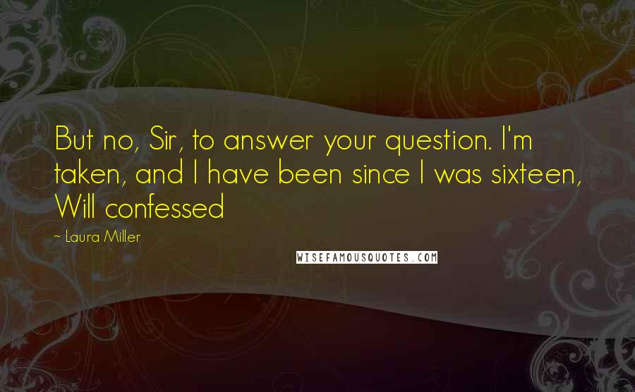 Laura Miller Quotes: But no, Sir, to answer your question. I'm taken, and I have been since I was sixteen, Will confessed