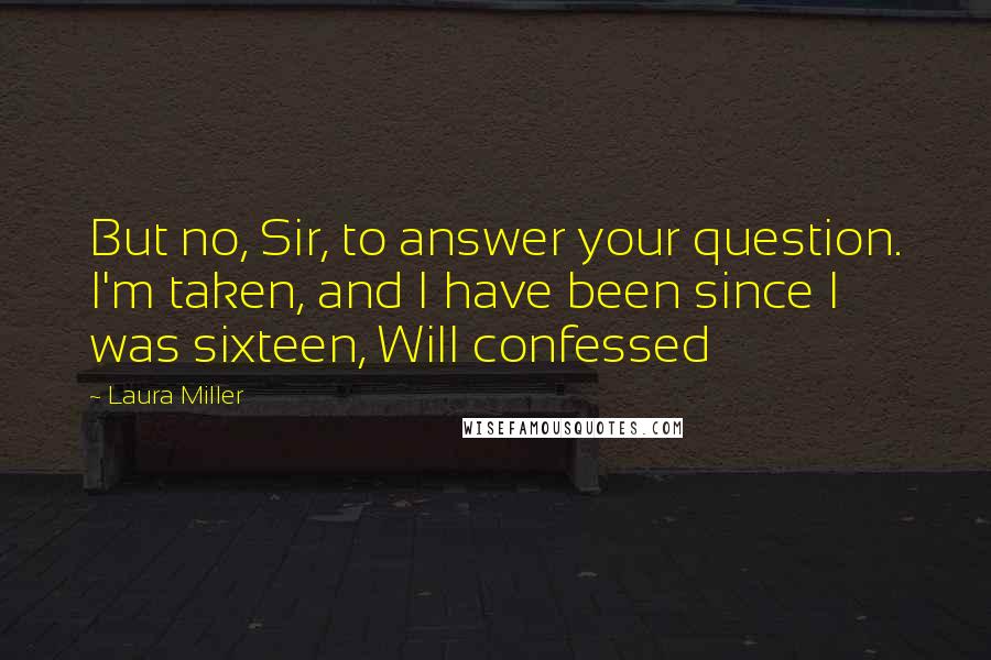 Laura Miller Quotes: But no, Sir, to answer your question. I'm taken, and I have been since I was sixteen, Will confessed