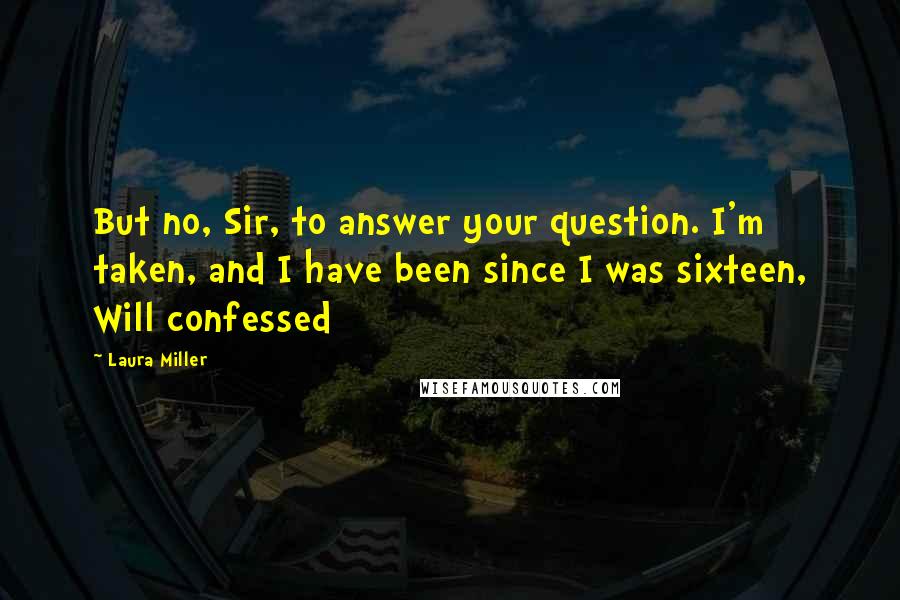 Laura Miller Quotes: But no, Sir, to answer your question. I'm taken, and I have been since I was sixteen, Will confessed