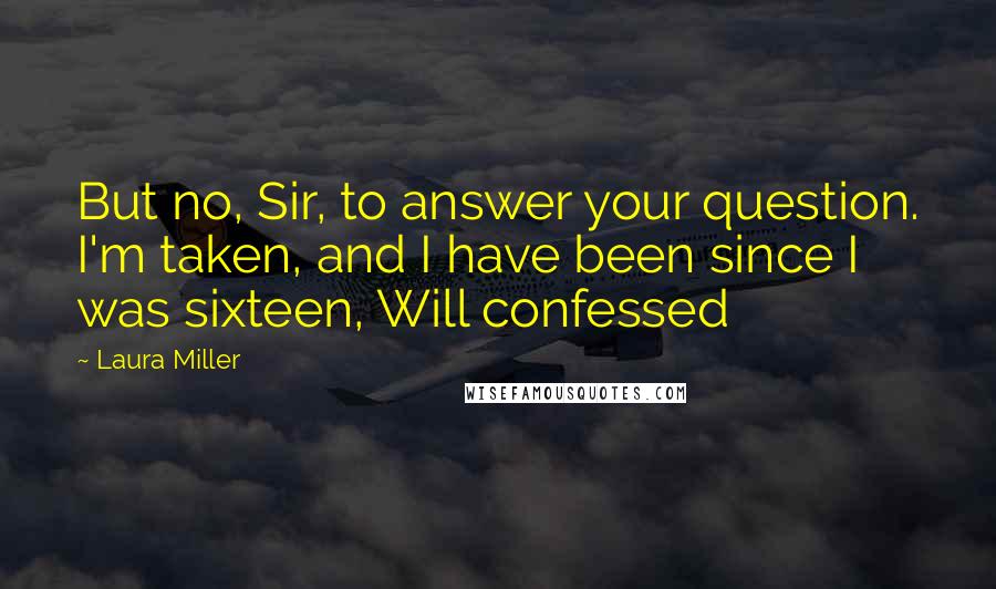 Laura Miller Quotes: But no, Sir, to answer your question. I'm taken, and I have been since I was sixteen, Will confessed