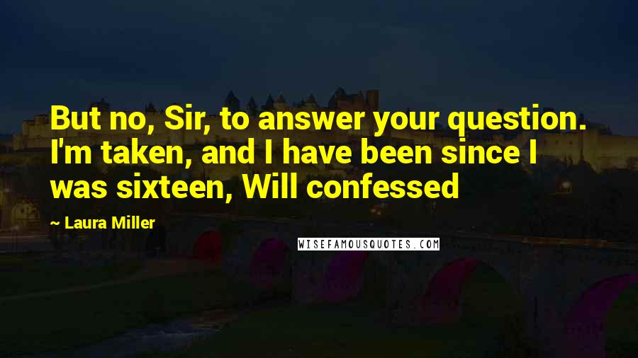 Laura Miller Quotes: But no, Sir, to answer your question. I'm taken, and I have been since I was sixteen, Will confessed