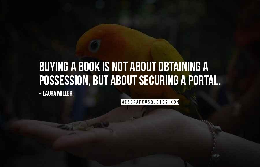 Laura Miller Quotes: Buying a book is not about obtaining a possession, but about securing a portal.