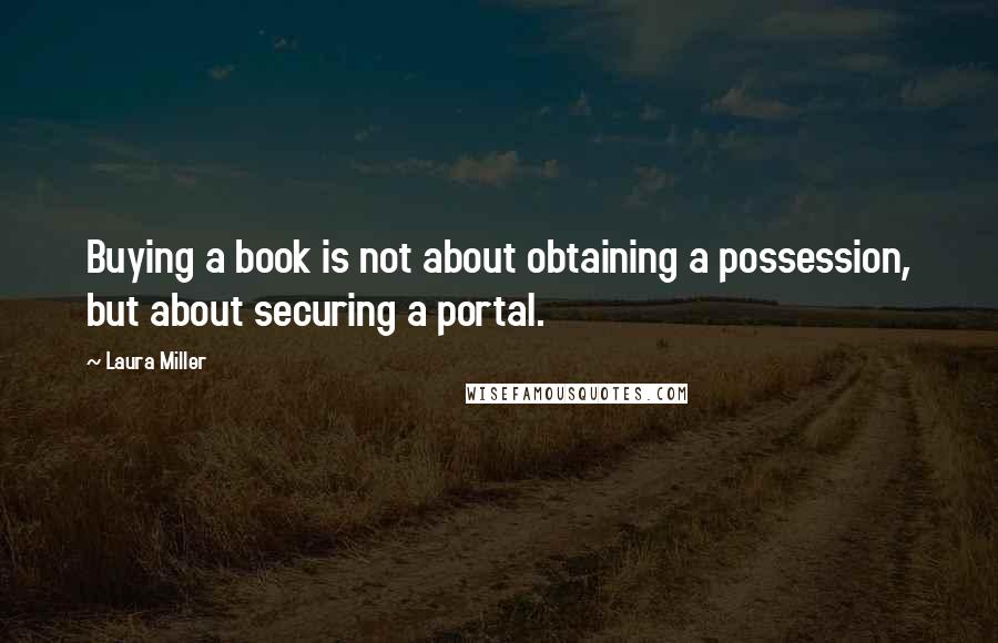 Laura Miller Quotes: Buying a book is not about obtaining a possession, but about securing a portal.