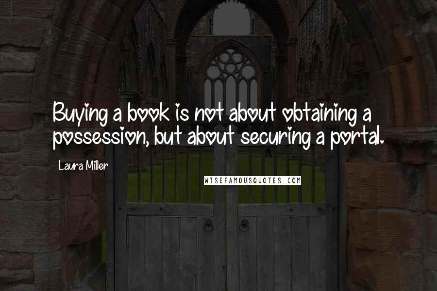 Laura Miller Quotes: Buying a book is not about obtaining a possession, but about securing a portal.