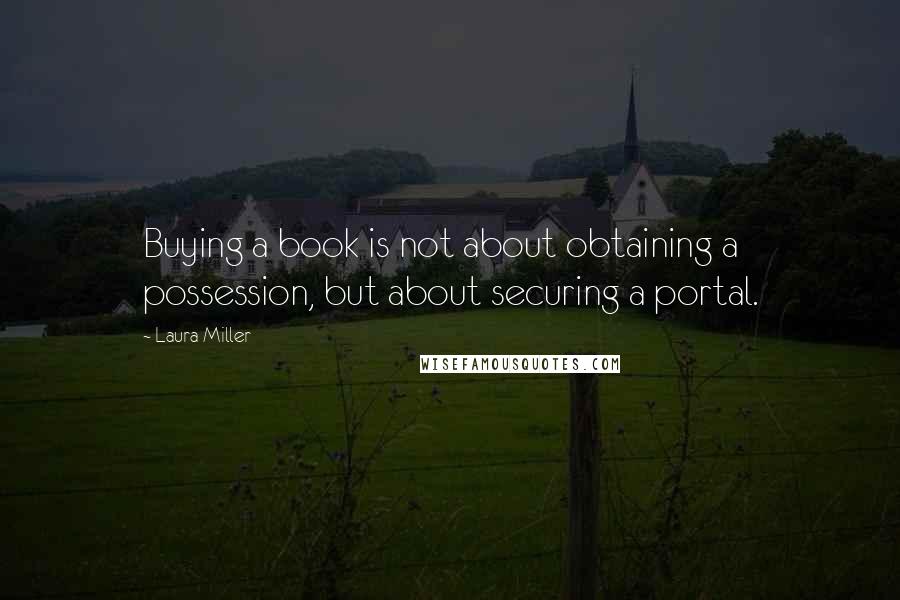 Laura Miller Quotes: Buying a book is not about obtaining a possession, but about securing a portal.