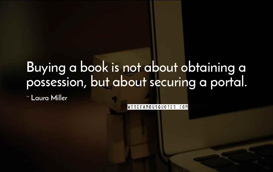 Laura Miller Quotes: Buying a book is not about obtaining a possession, but about securing a portal.