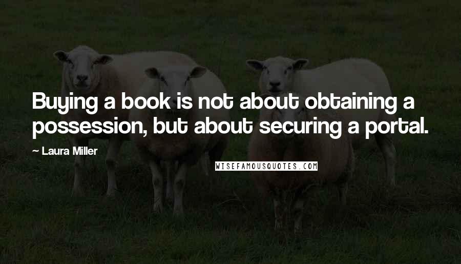 Laura Miller Quotes: Buying a book is not about obtaining a possession, but about securing a portal.