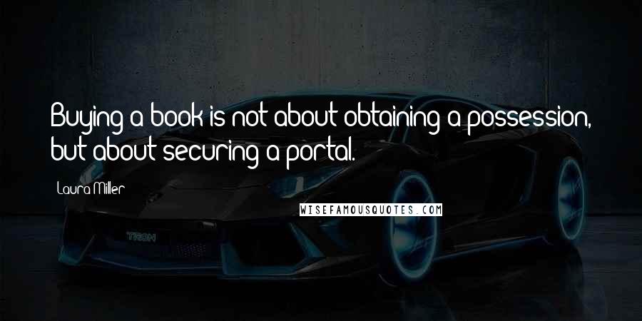 Laura Miller Quotes: Buying a book is not about obtaining a possession, but about securing a portal.