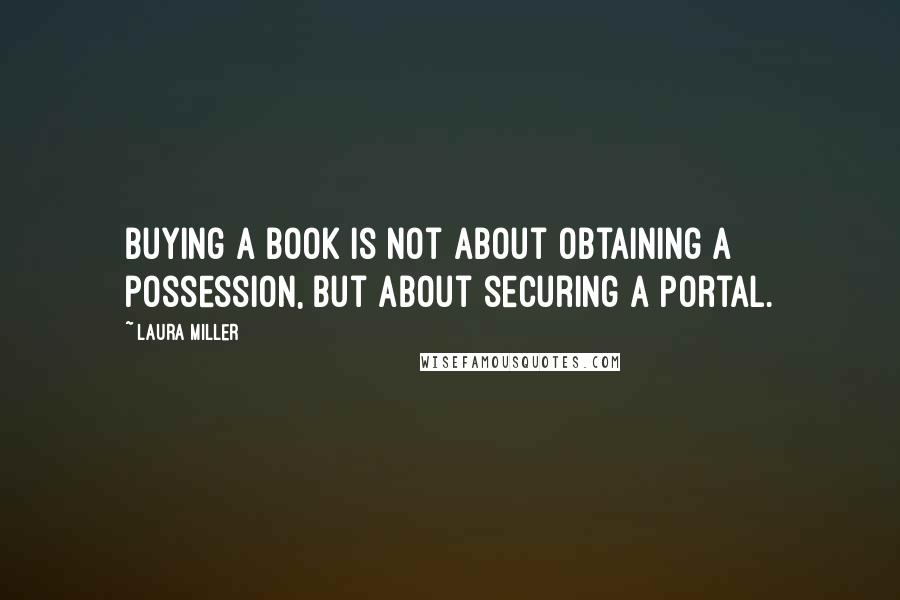 Laura Miller Quotes: Buying a book is not about obtaining a possession, but about securing a portal.