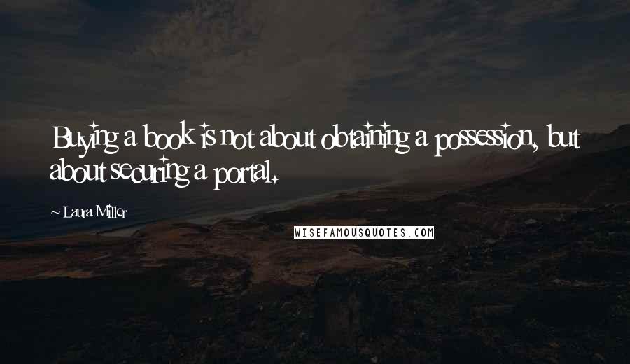 Laura Miller Quotes: Buying a book is not about obtaining a possession, but about securing a portal.